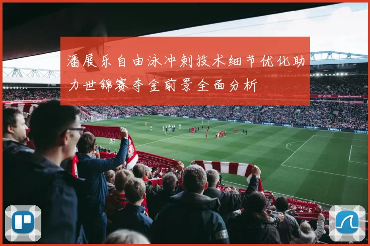 潘展乐自由泳冲刺技术细节优化助力世锦赛夺金前景全面分析