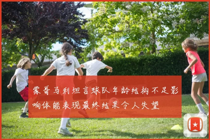 蒙哥马利坦言球队年龄结构不足影响体能表现最终结果令人失望