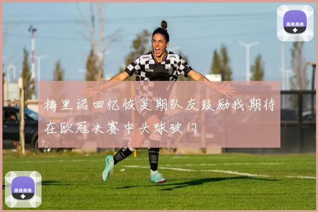梅里诺回忆恢复期队友鼓励我期待在欧冠决赛中头球破门