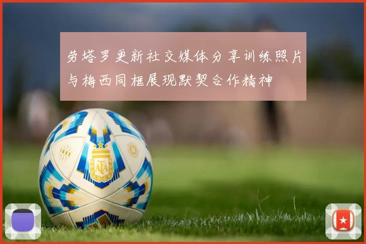 劳塔罗更新社交媒体分享训练照片与梅西同框展现默契合作精神