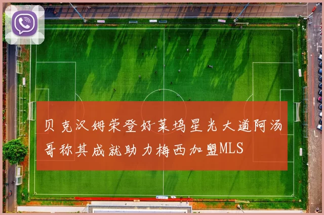 贝克汉姆荣登好莱坞星光大道阿汤哥称其成就助力梅西加盟MLS