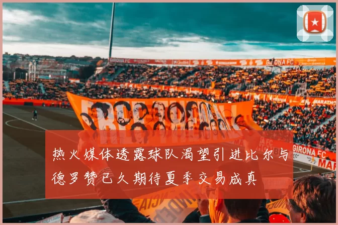 热火媒体透露球队渴望引进比尔与德罗赞已久期待夏季交易成真