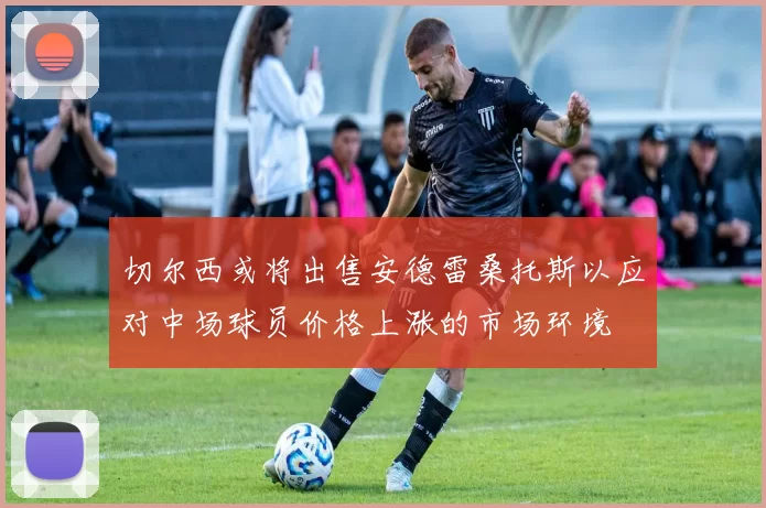 切尔西或将出售安德雷桑托斯以应对中场球员价格上涨的市场环境