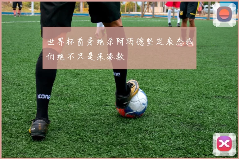 世界杯首秀绝杀阿玛德坚定表态我们绝不只是来凑数