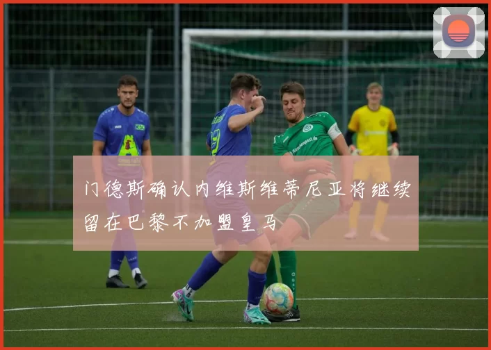 门德斯确认内维斯维蒂尼亚将继续留在巴黎不加盟皇马