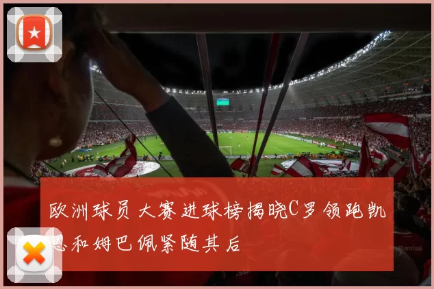 欧洲球员大赛进球榜揭晓C罗领跑凯恩和姆巴佩紧随其后