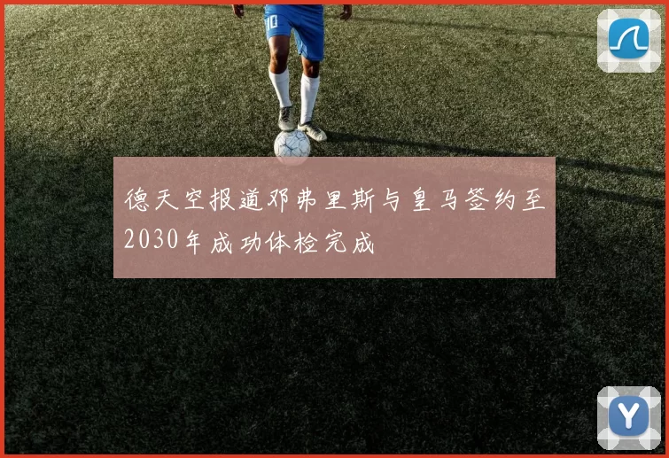 德天空报道邓弗里斯与皇马签约至2030年成功体检完成