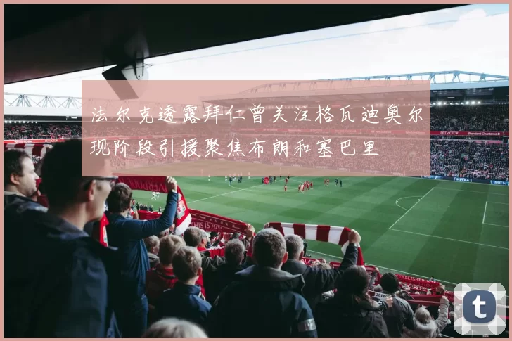 法尔克透露拜仁曾关注格瓦迪奥尔现阶段引援聚焦布朗和塞巴里
