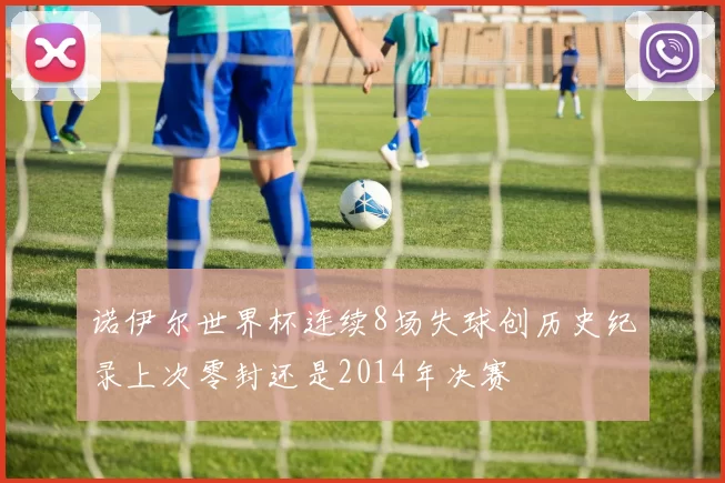 诺伊尔世界杯连续8场失球创历史纪录上次零封还是2014年决赛