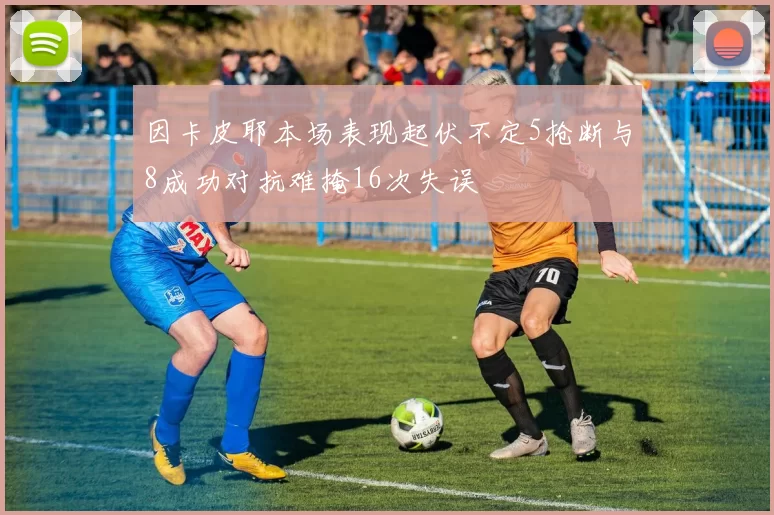 因卡皮耶本场表现起伏不定5抢断与8成功对抗难掩16次失误