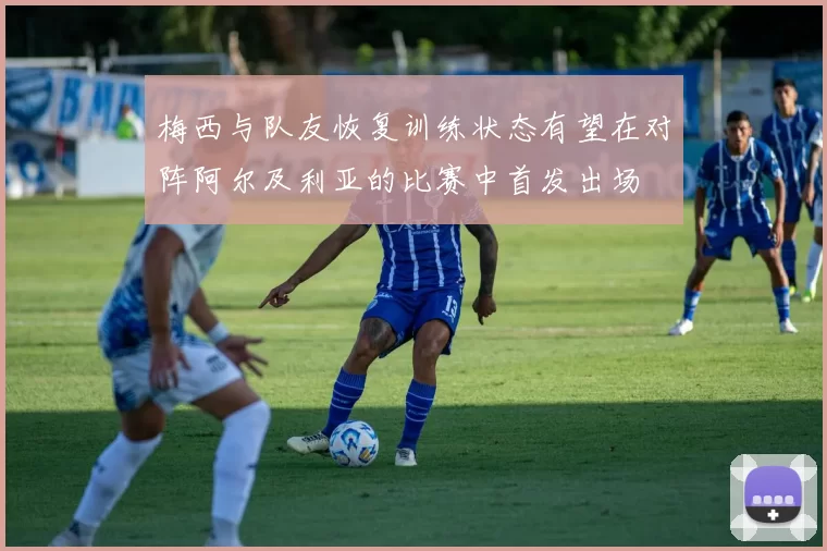 梅西与队友恢复训练状态有望在对阵阿尔及利亚的比赛中首发出场