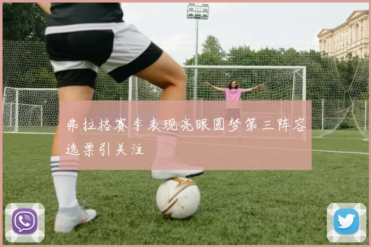 弗拉格赛季表现亮眼圆梦第三阵容选票引关注