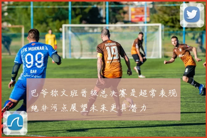 巴爷称文班晋级总决赛是超常表现绝非污点展望未来更具潜力
