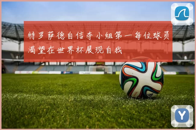特罗萨德自信夺小组第一每位球员渴望在世界杯展现自我