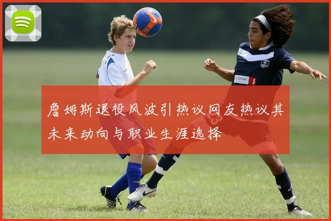 詹姆斯退役风波引热议网友热议其未来动向与职业生涯选择