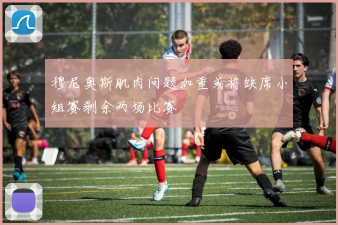 穆尼奥斯肌肉问题加重或将缺席小组赛剩余两场比赛