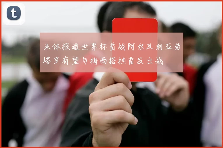 米体报道世界杯首战阿尔及利亚劳塔罗有望与梅西搭档首发出战