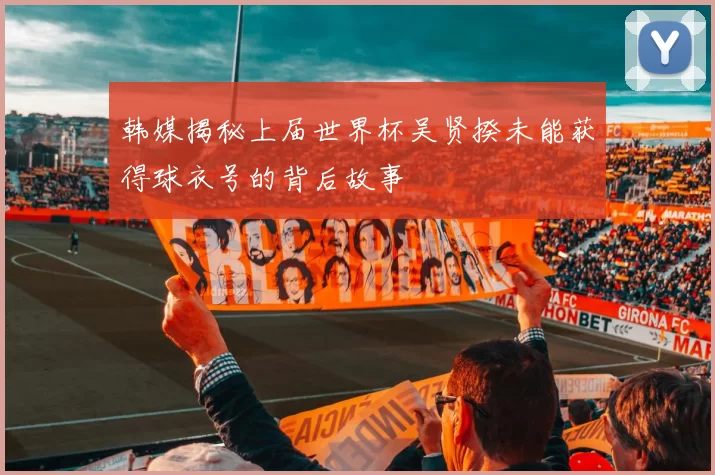 韩媒揭秘上届世界杯吴贤揆未能获得球衣号的背后故事