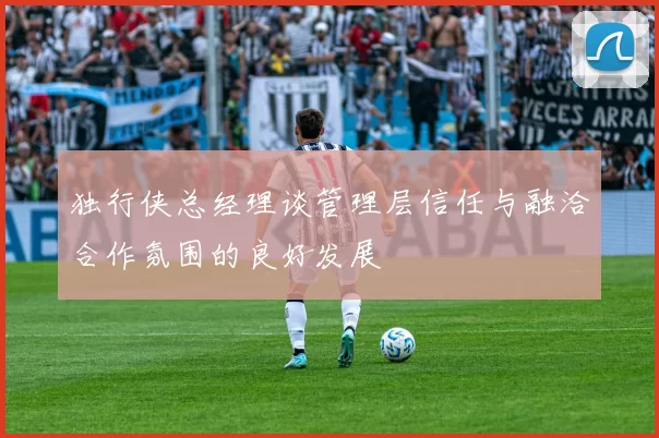 独行侠总经理谈管理层信任与融洽合作氛围的良好发展