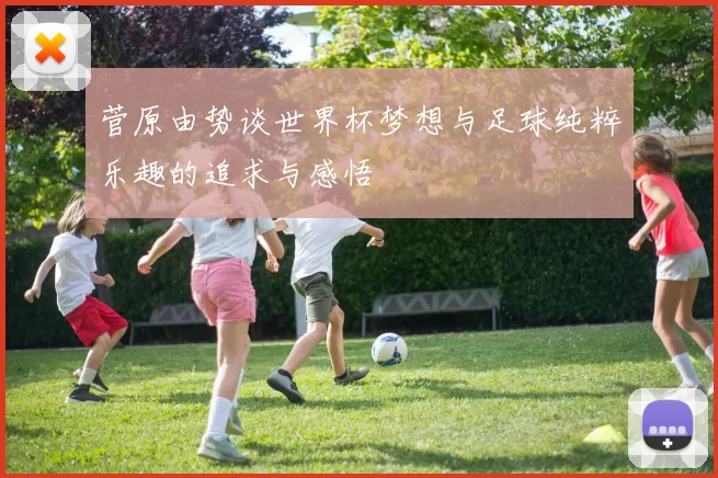菅原由势谈世界杯梦想与足球纯粹乐趣的追求与感悟
