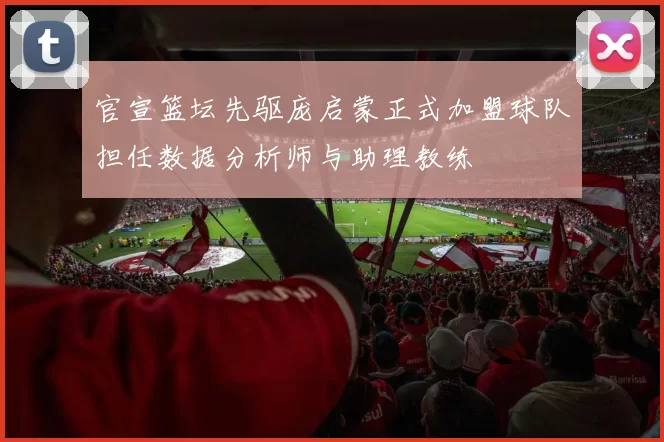 官宣篮坛先驱庞启蒙正式加盟球队担任数据分析师与助理教练