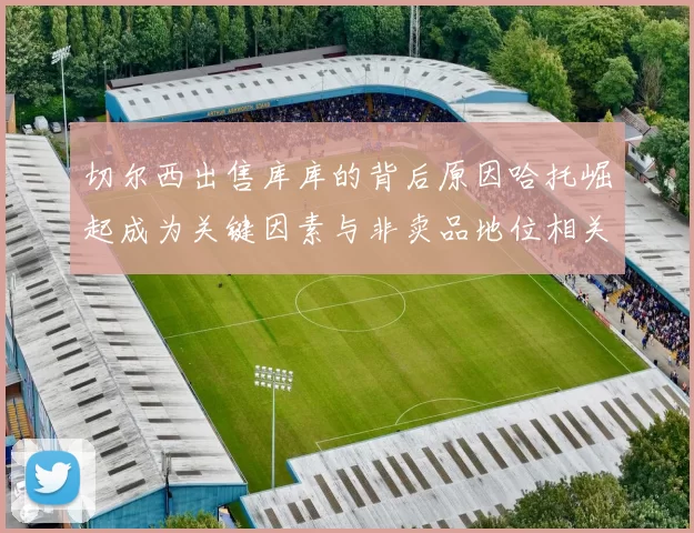 切尔西出售库库的背后原因哈托崛起成为关键因素与非卖品地位相关