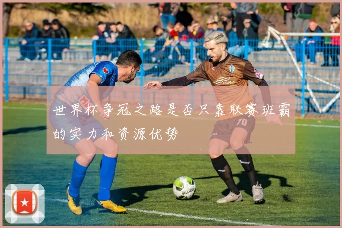 世界杯争冠之路是否只靠联赛班霸的实力和资源优势