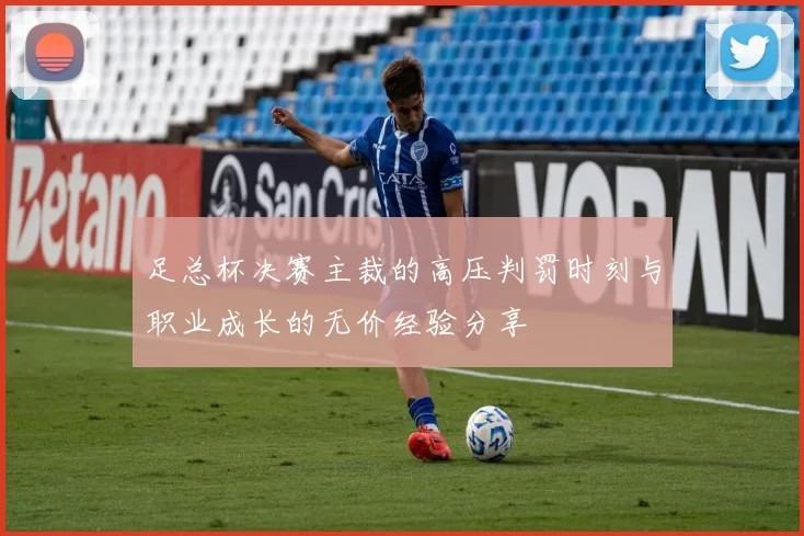 足总杯决赛主裁的高压判罚时刻与职业成长的无价经验分享