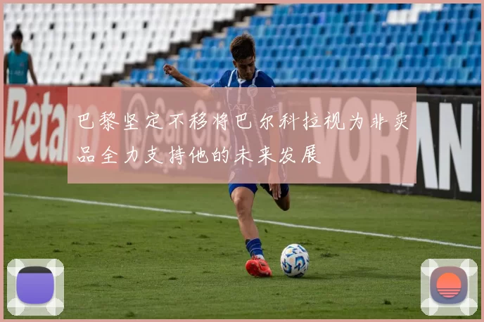 巴黎坚定不移将巴尔科拉视为非卖品全力支持他的未来发展