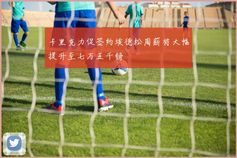 卡里克力促签约埃德松周薪将大幅提升至七万五千镑